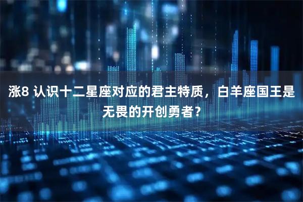 涨8 认识十二星座对应的君主特质，白羊座国王是无畏的开创勇者？