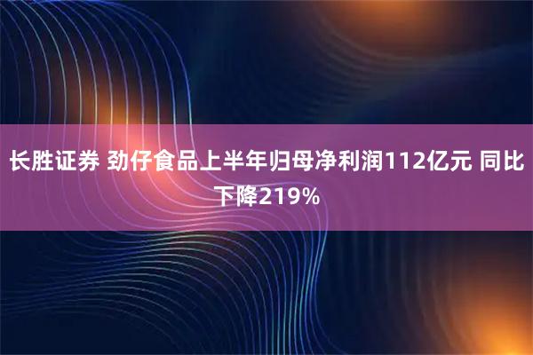 长胜证券 劲仔食品上半年归母净利润112亿元 同比下降219%