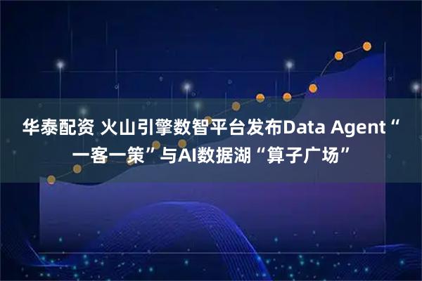 华泰配资 火山引擎数智平台发布Data Agent“一客一策”与AI数据湖“算子广场”