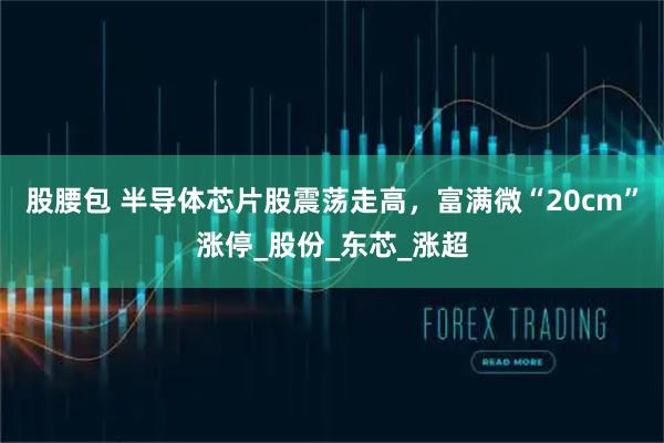股腰包 半导体芯片股震荡走高，富满微“20cm”涨停_股份_东芯_涨超