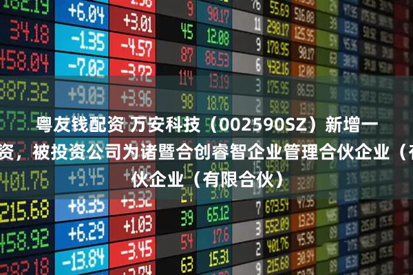粤友钱配资 万安科技（002590SZ）新增一起对外投资，被投资公司为诸暨合创睿智企业管理合伙企业（有限合伙）