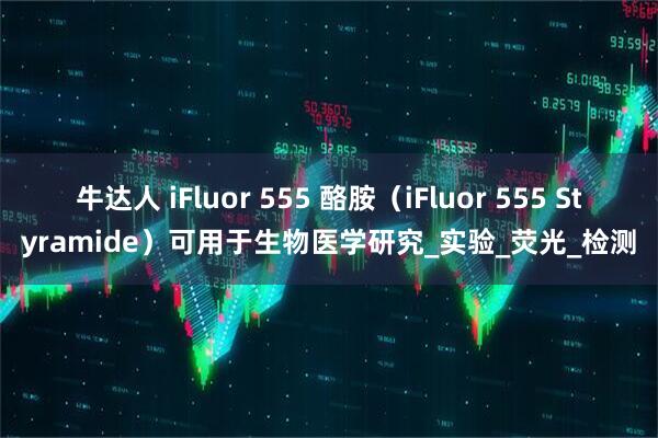 牛达人 iFluor 555 酪胺（iFluor 555 Styramide）可用于生物医学研究_实验_荧光_检测