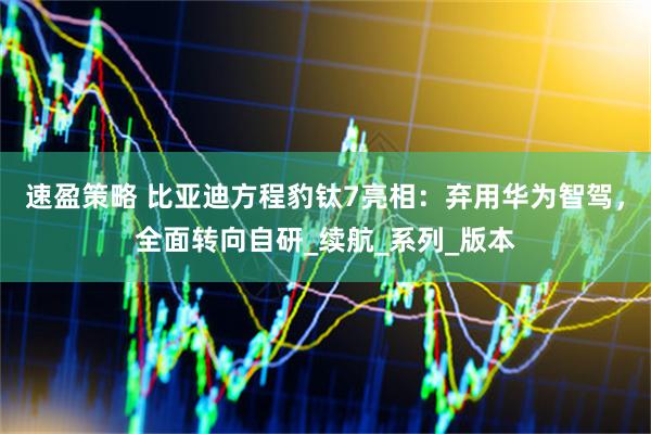 速盈策略 比亚迪方程豹钛7亮相：弃用华为智驾，全面转向自研_续航_系列_版本
