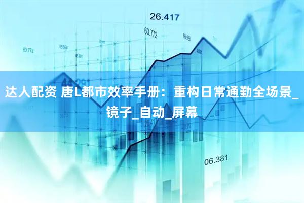 达人配资 唐L都市效率手册：重构日常通勤全场景_镜子_自动_屏幕