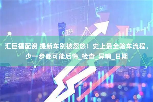 汇巨福配资 提新车别被忽悠！史上最全验车流程，少一步都可能后悔_检查_异响_日期