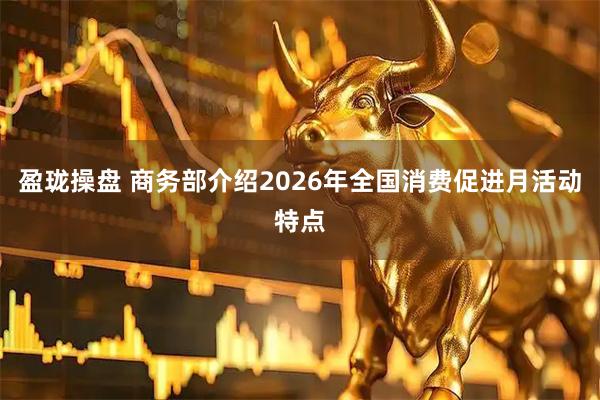 盈珑操盘 商务部介绍2026年全国消费促进月活动特点