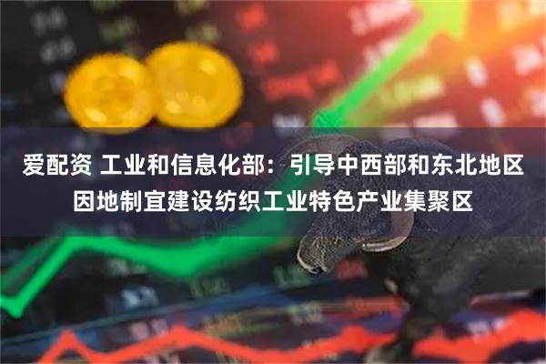 爱配资 工业和信息化部：引导中西部和东北地区因地制宜建设纺织工业特色产业集聚区