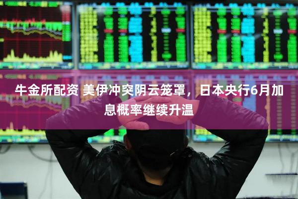 牛金所配资 美伊冲突阴云笼罩，日本央行6月加息概率继续升温