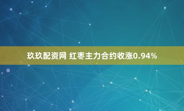 玖玖配资网 红枣主力合约收涨0.94%