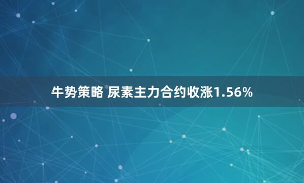 牛势策略 尿素主力合约收涨1.56%