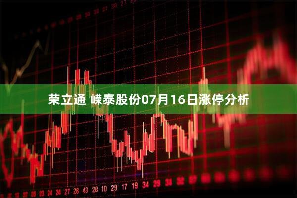 荣立通 嵘泰股份07月16日涨停分析