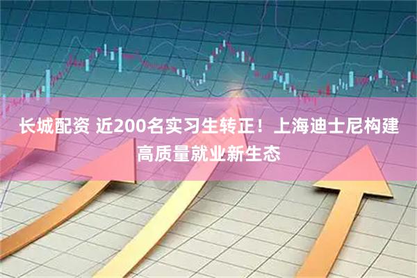 长城配资 近200名实习生转正！上海迪士尼构建高质量就业新生态