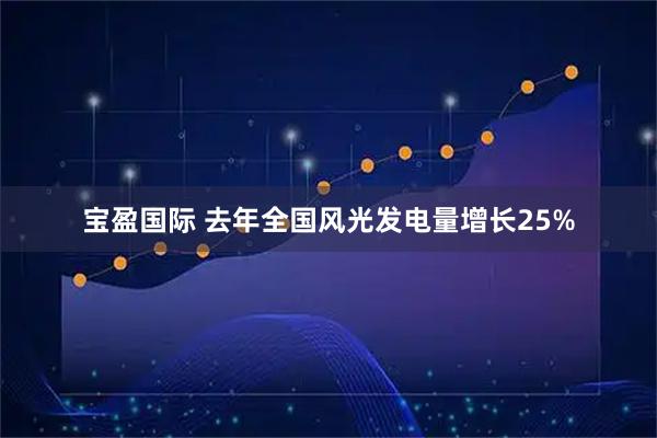 宝盈国际 去年全国风光发电量增长25%