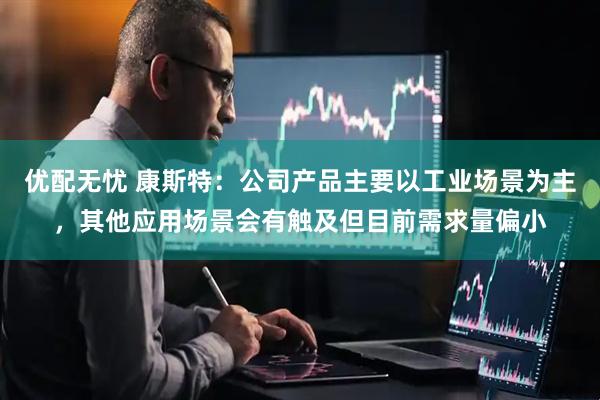 优配无忧 康斯特：公司产品主要以工业场景为主，其他应用场景会有触及但目前需求量偏小