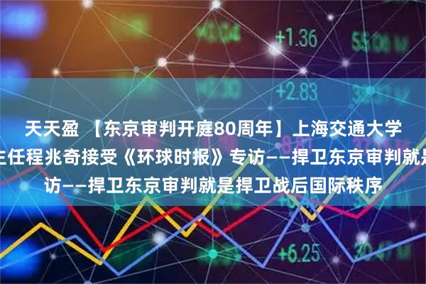 天天盈 【东京审判开庭80周年】上海交通大学东京审判研究中心主任程兆奇接受《环球时报》专访——捍卫东京审判就是捍卫战后国际秩序