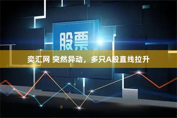 奕汇网 突然异动，多只A股直线拉升