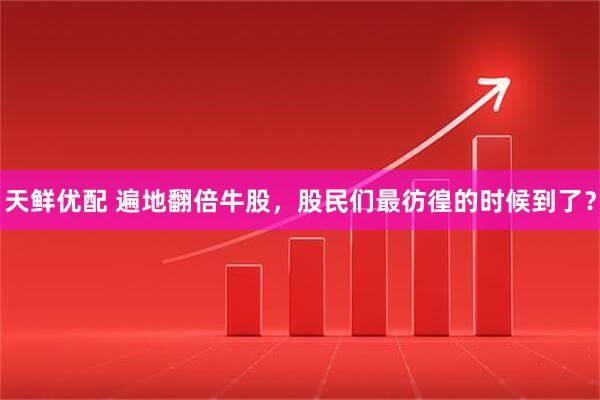 天鲜优配 遍地翻倍牛股，股民们最彷徨的时候到了？