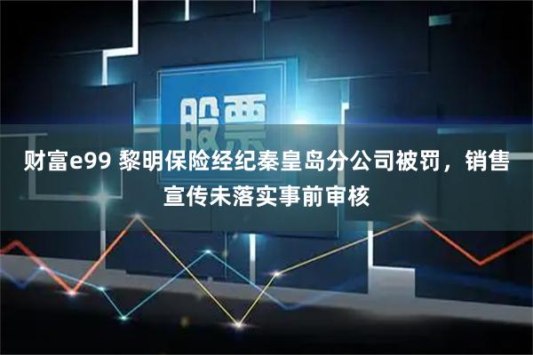 财富e99 黎明保险经纪秦皇岛分公司被罚，销售宣传未落实事前审核