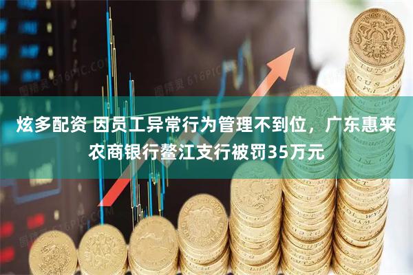 炫多配资 因员工异常行为管理不到位，广东惠来农商银行鳌江支行被罚35万元