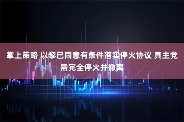 掌上策略 以黎已同意有条件落实停火协议 真主党需完全停火并撤离