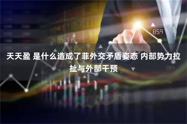 天天盈 是什么造成了菲外交矛盾姿态 内部势力拉扯与外部干预