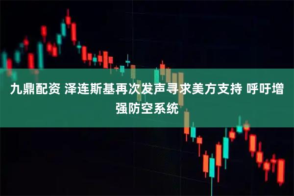 九鼎配资 泽连斯基再次发声寻求美方支持 呼吁增强防空系统
