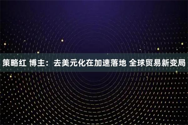 策略红 博主：去美元化在加速落地 全球贸易新变局