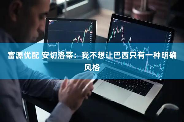 富源优配 安切洛蒂：我不想让巴西只有一种明确风格