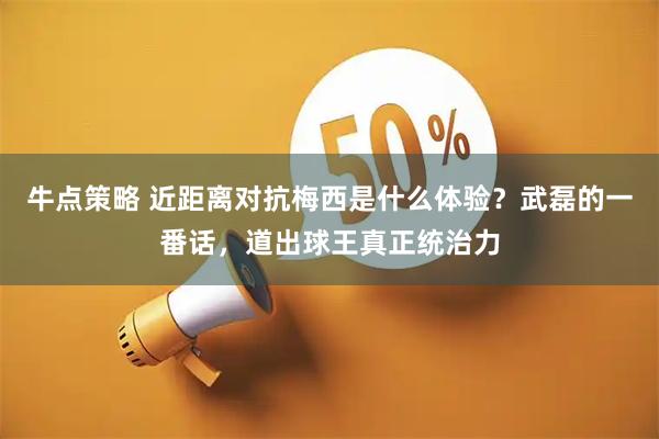 牛点策略 近距离对抗梅西是什么体验？武磊的一番话，道出球王真正统治力