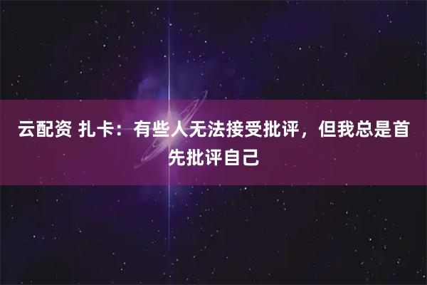 云配资 扎卡：有些人无法接受批评，但我总是首先批评自己