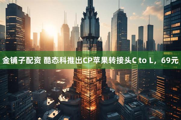 金铺子配资 酷态科推出CP苹果转接头C to L，69元