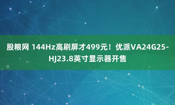 股粮网 144Hz高刷屏才499元!优派VA24G25-HJ23.8英寸显示器开售