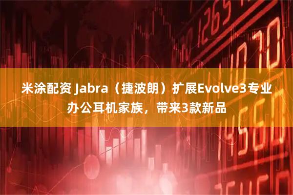 米涂配资 Jabra（捷波朗）扩展Evolve3专业办公耳机家族，带来3款新品