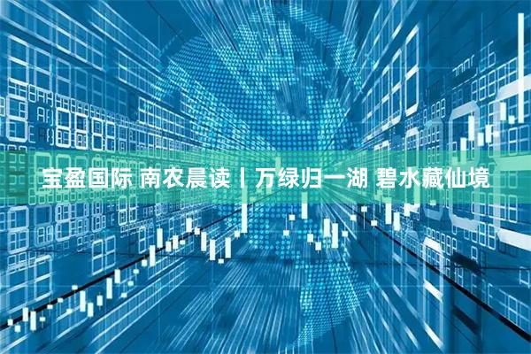 宝盈国际 南农晨读丨万绿归一湖 碧水藏仙境