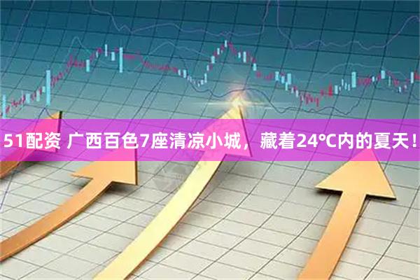 51配资 广西百色7座清凉小城，藏着24℃内的夏天！