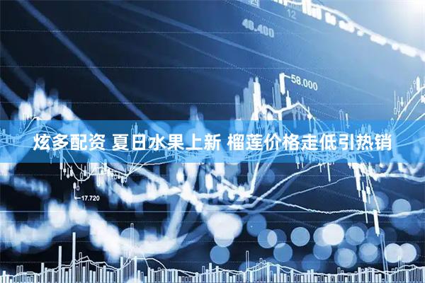 炫多配资 夏日水果上新 榴莲价格走低引热销