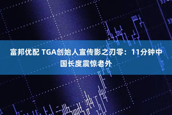 富邦优配 TGA创始人宣传影之刃零：11分钟中国长度震惊老外
