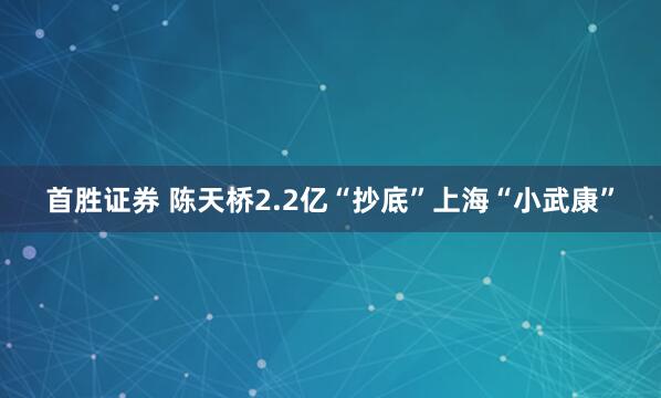 首胜证券 陈天桥2.2亿“抄底”上海“小武康”