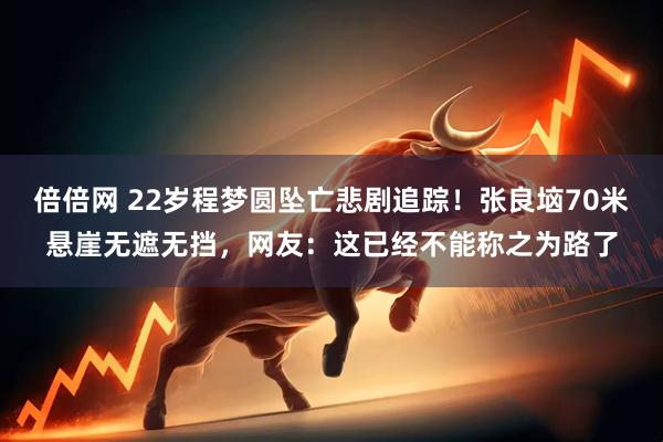 倍倍网 22岁程梦圆坠亡悲剧追踪！张良垴70米悬崖无遮无挡，网友：这已经不能称之为路了