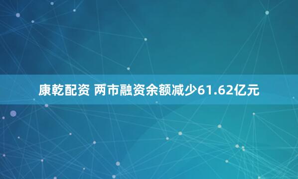康乾配资 两市融资余额减少61.62亿元