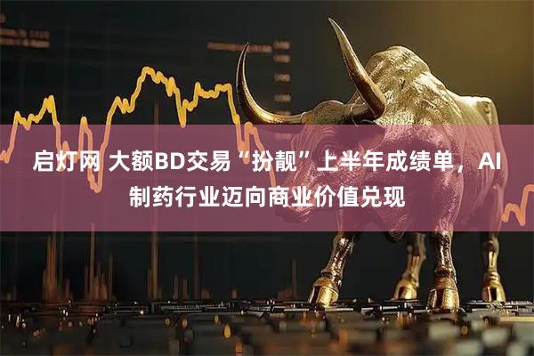 启灯网 大额BD交易“扮靓”上半年成绩单，AI制药行业迈向商业价值兑现
