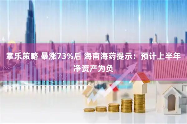 掌乐策略 暴涨73%后 海南海药提示：预计上半年净资产为负